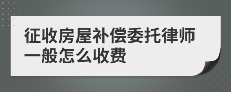 征收房屋补偿委托律师一般怎么收费