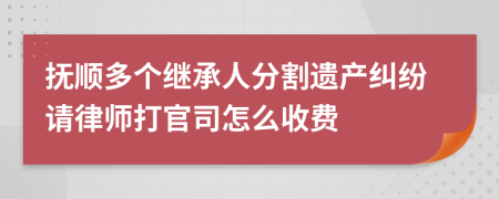 抚顺多个继承人分割遗产纠纷请律师打官司怎么收费