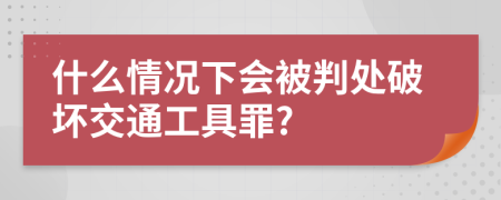 什么情况下会被判处破坏交通工具罪?