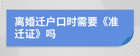 离婚迁户口时需要《准迁证》吗