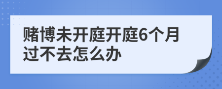 赌博未开庭开庭6个月过不去怎么办