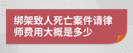 绑架致人死亡案件请律师费用大概是多少
