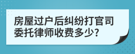 房屋过户后纠纷打官司委托律师收费多少?