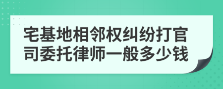 宅基地相邻权纠纷打官司委托律师一般多少钱