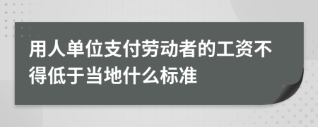 用人单位支付劳动者的工资不得低于当地什么标准