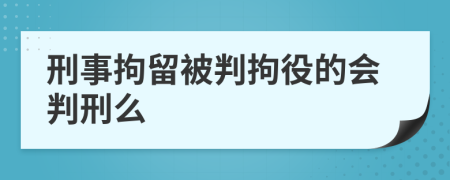 刑事拘留被判拘役的会判刑么