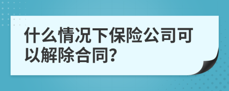 什么情况下保险公司可以解除合同？