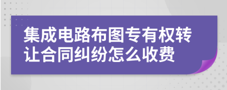 集成电路布图专有权转让合同纠纷怎么收费