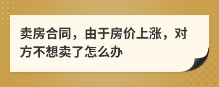 卖房合同，由于房价上涨，对方不想卖了怎么办