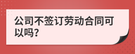 公司不签订劳动合同可以吗？