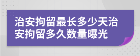 治安拘留最长多少天治安拘留多久数量曝光