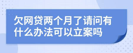 欠网贷两个月了请问有什么办法可以立案吗