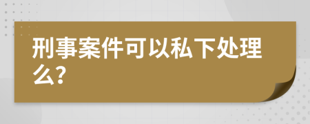 刑事案件可以私下处理么？