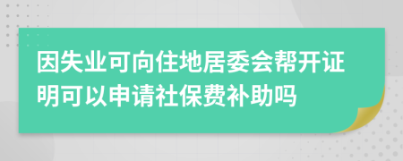 因失业可向住地居委会帮开证明可以申请社保费补助吗