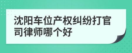 沈阳车位产权纠纷打官司律师哪个好