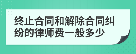 终止合同和解除合同纠纷的律师费一般多少