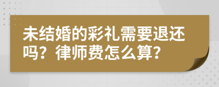 未结婚的彩礼需要退还吗？律师费怎么算？