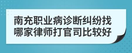 南充职业病诊断纠纷找哪家律师打官司比较好