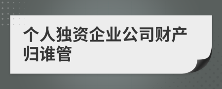 个人独资企业公司财产归谁管