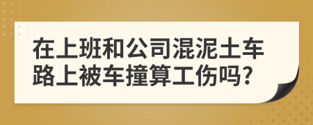 在上班和公司混泥土车路上被车撞算工伤吗?