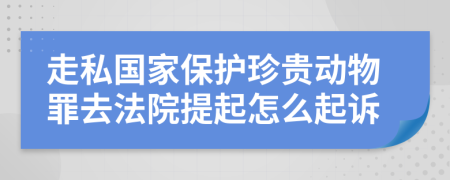 走私国家保护珍贵动物罪去法院提起怎么起诉