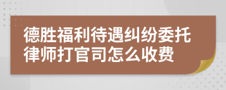 德胜福利待遇纠纷委托律师打官司怎么收费