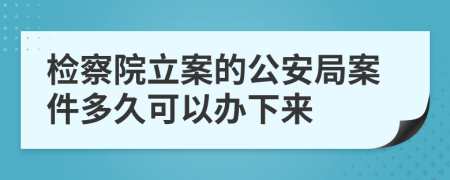 检察院立案的公安局案件多久可以办下来