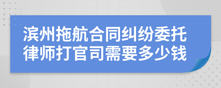 滨州拖航合同纠纷委托律师打官司需要多少钱