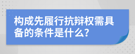 构成先履行抗辩权需具备的条件是什么？