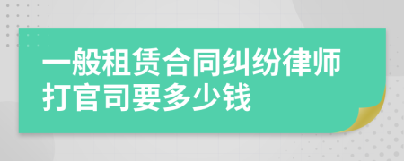 一般租赁合同纠纷律师打官司要多少钱