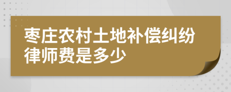 枣庄农村土地补偿纠纷律师费是多少