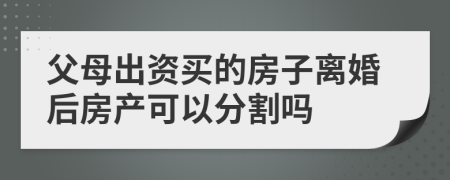 父母出资买的房子离婚后房产可以分割吗