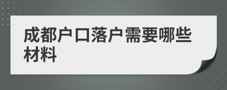 成都户口落户需要哪些材料