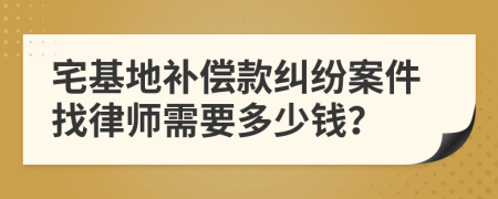 宅基地补偿款纠纷案件找律师需要多少钱？