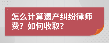 怎么计算遗产纠纷律师费？如何收取？