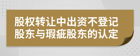 股权转让中出资不登记股东与瑕疵股东的认定