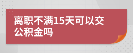 离职不满15天可以交公积金吗