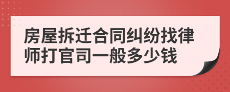 房屋拆迁合同纠纷找律师打官司一般多少钱