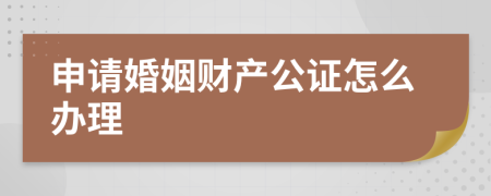 申请婚姻财产公证怎么办理