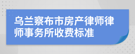 乌兰察布市房产律师律师事务所收费标准