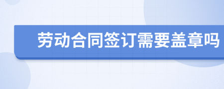 劳动合同签订需要盖章吗