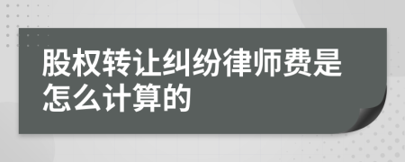 股权转让纠纷律师费是怎么计算的