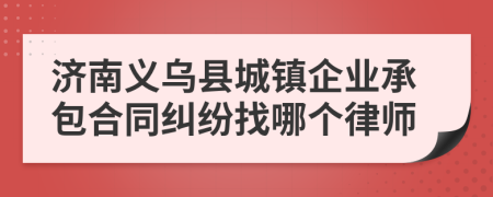 济南义乌县城镇企业承包合同纠纷找哪个律师