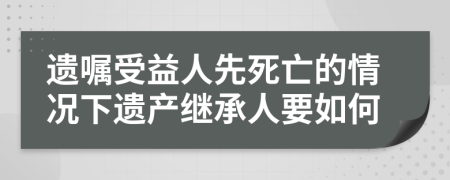 遗嘱受益人先死亡的情况下遗产继承人要如何