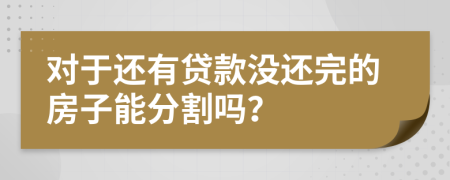 对于还有贷款没还完的房子能分割吗？