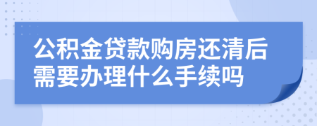 公积金贷款购房还清后需要办理什么手续吗