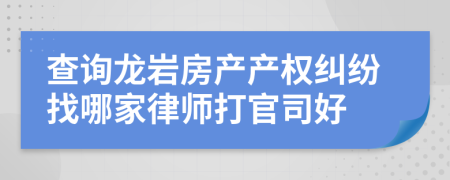 查询龙岩房产产权纠纷找哪家律师打官司好