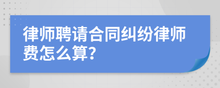 律师聘请合同纠纷律师费怎么算？