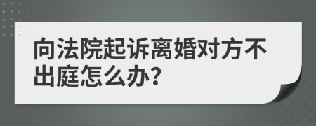 向法院起诉离婚对方不出庭怎么办？