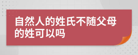 自然人的姓氏不随父母的姓可以吗